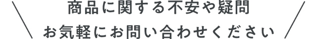 商品に関する不安や疑問 お気軽にお問い合わせください